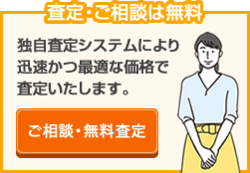 査定・ご相談は無料 独自査定システムにより迅速かつ最適な価格で査定いたします。ご相談・無料査定